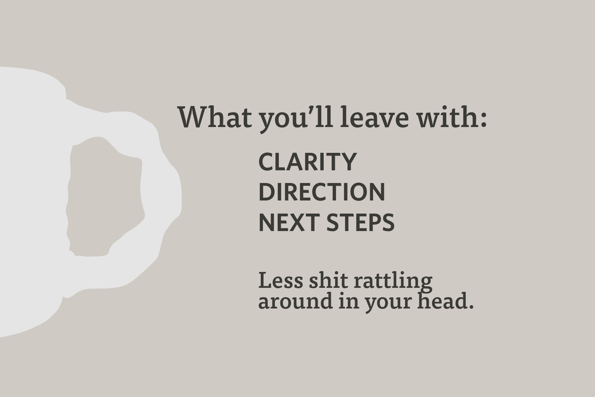 A minimalist graphic with a light gray silhouette of a mug on a warm beige background, alongside the text: 'What you'll leave with: CLARITY DIRECTION NEXT STEPS' and 'Less shit rattling around in your head.'.
